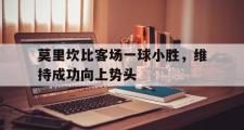 华体会体育APP下载-莫里坎比客场一球小胜，维持成功向上势头的简单介绍