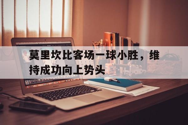 莫里坎比客场一球小胜，维持成功向上势头的简单介绍